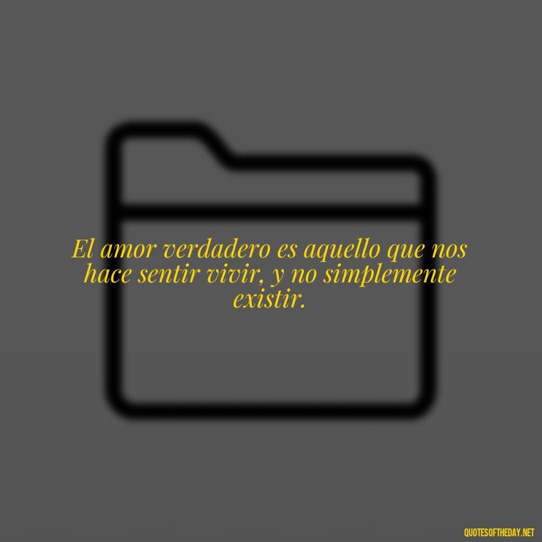 El amor verdadero es aquello que nos hace sentir vivir, y no simplemente existir. - Mexican Love Quotes