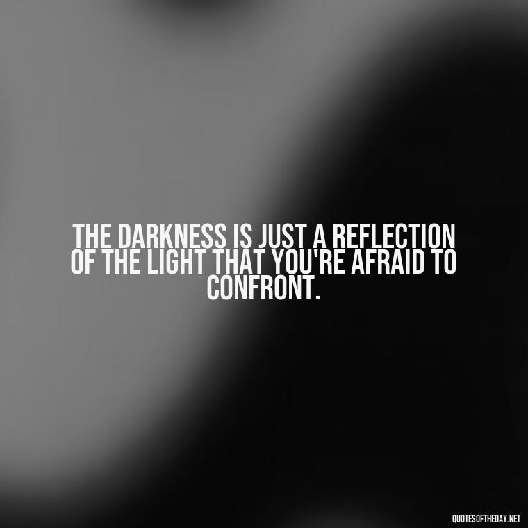 The darkness is just a reflection of the light that you're afraid to confront. - Dark Quotes Short