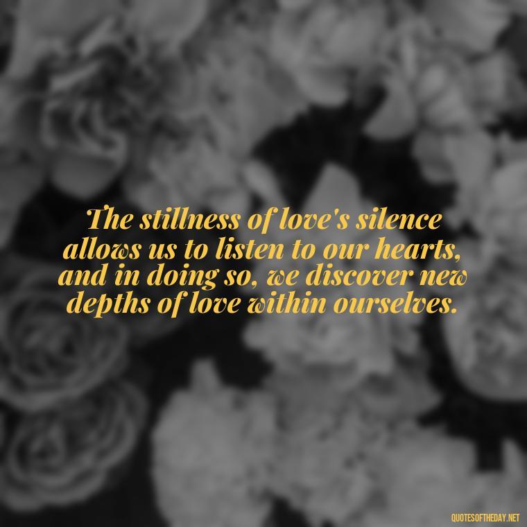 The stillness of love's silence allows us to listen to our hearts, and in doing so, we discover new depths of love within ourselves. - Quotes About Silence And Love