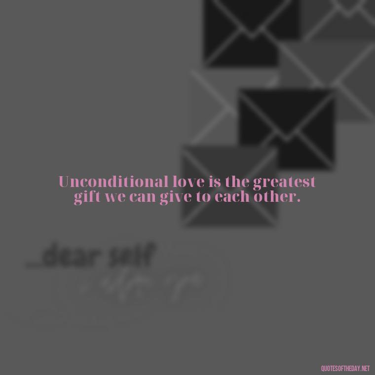 Unconditional love is the greatest gift we can give to each other. - Love You Unconditionally Quotes