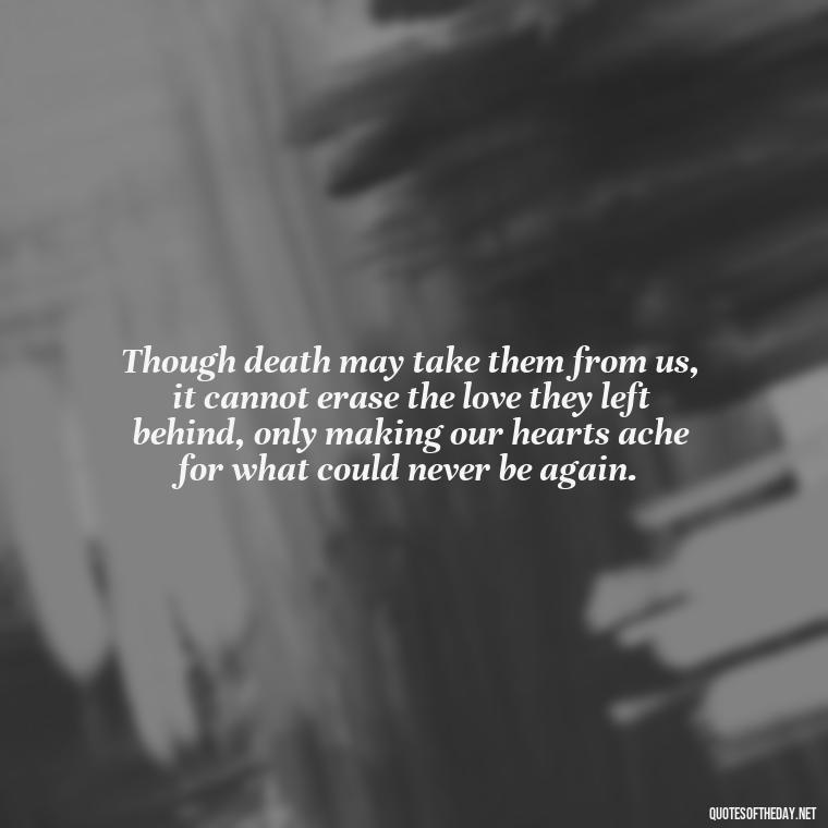 Though death may take them from us, it cannot erase the love they left behind, only making our hearts ache for what could never be again. - Quotes About Missing Loved Ones Who Passed Away