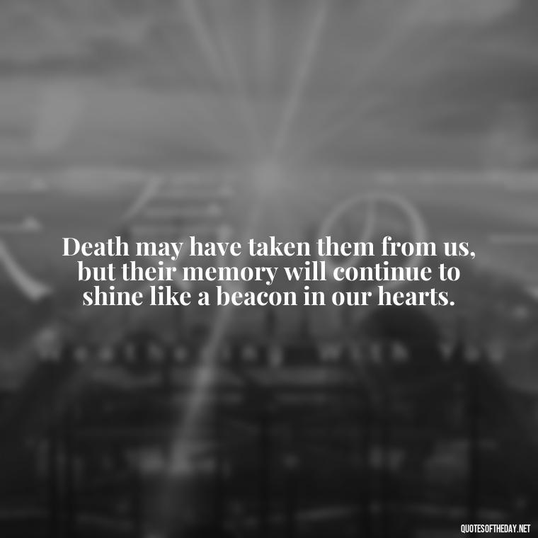 Death may have taken them from us, but their memory will continue to shine like a beacon in our hearts. - After Losing A Loved One Quotes