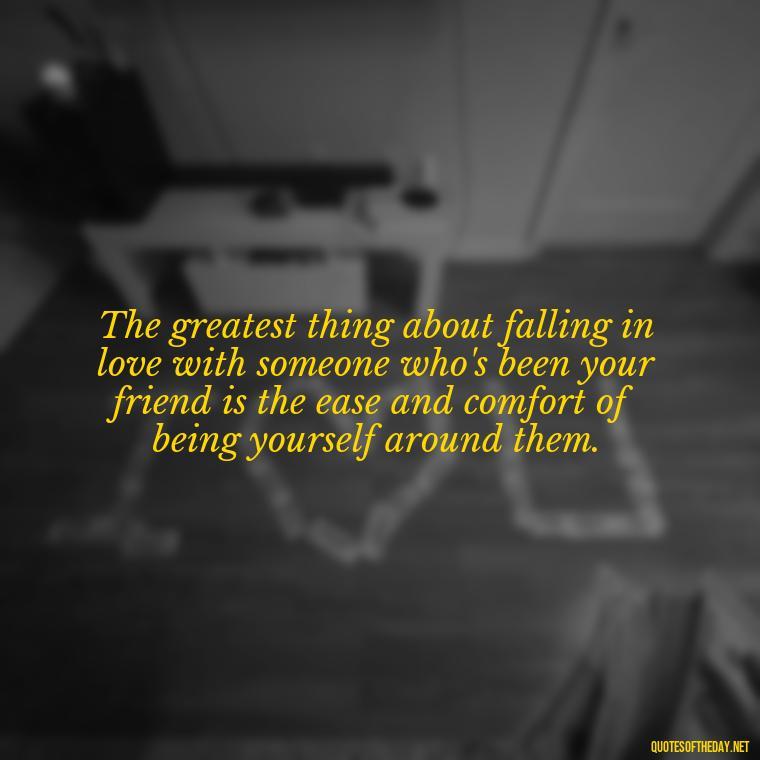 The greatest thing about falling in love with someone who's been your friend is the ease and comfort of being yourself around them. - Falling In Love With Your Friend Quotes