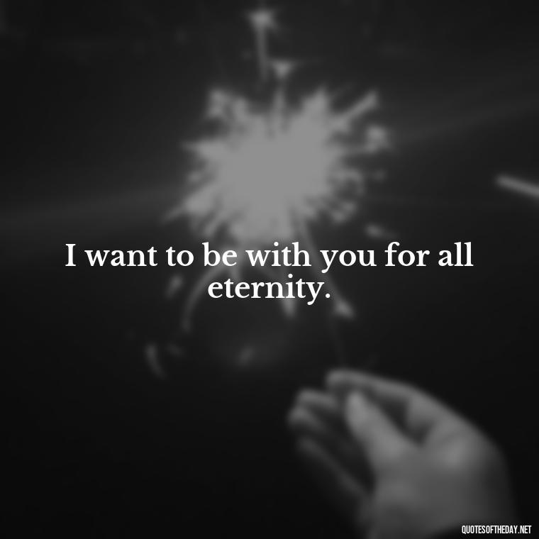 I want to be with you for all eternity. - I Want To Love You Quotes