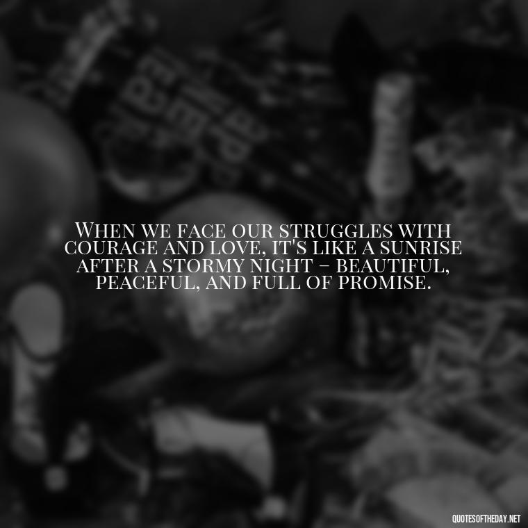 When we face our struggles with courage and love, it's like a sunrise after a stormy night – beautiful, peaceful, and full of promise. - Quotes About Love And Struggle