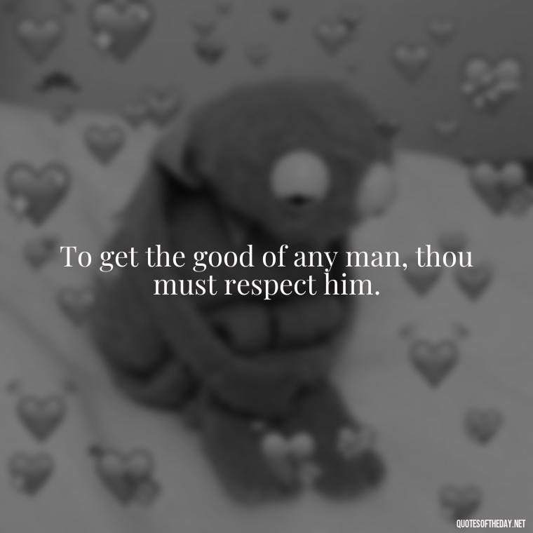 To get the good of any man, thou must respect him. - Short Quotes About Respect