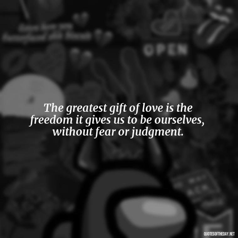 The greatest gift of love is the freedom it gives us to be ourselves, without fear or judgment. - Inspirational Quotes Bible Verses Love