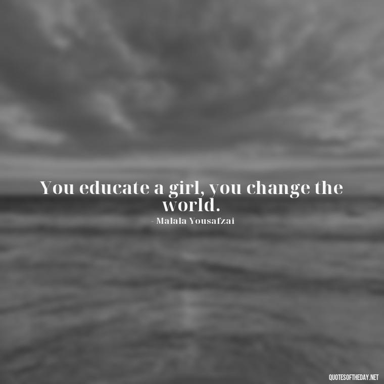 You educate a girl, you change the world. - Feminist Short Quotes