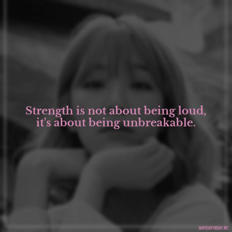 Strength is not about being loud, it's about being unbreakable. - Deep Short Strong Quotes