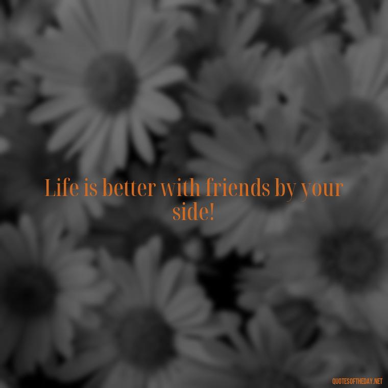 Life is better with friends by your side! - I Love You Bff Quotes