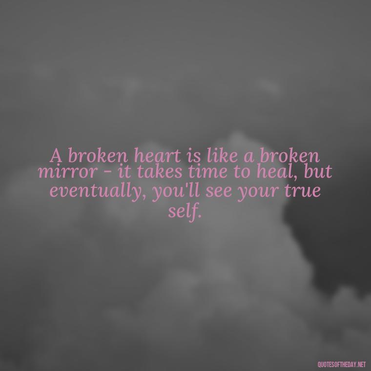 A broken heart is like a broken mirror - it takes time to heal, but eventually, you'll see your true self. - Broken Heart Sad Love Quotes