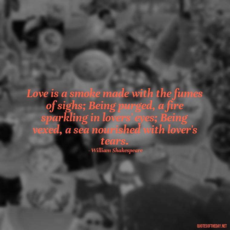 Love is a smoke made with the fumes of sighs; Being purged, a fire sparkling in lovers' eyes; Being vexed, a sea nourished with lover's tears. - Obsession And Love Quotes