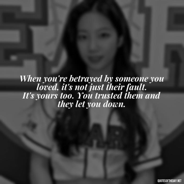 When you're betrayed by someone you loved, it's not just their fault. It's yours too. You trusted them and they let you down. - Quotes About Love And Betrayal