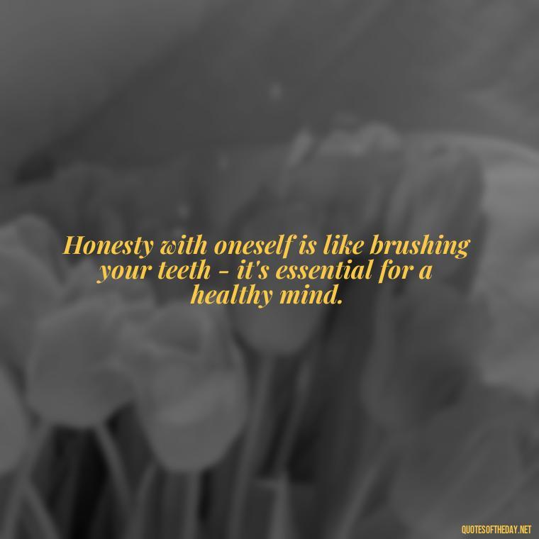 Honesty with oneself is like brushing your teeth - it's essential for a healthy mind. - Love And Honesty Quotes