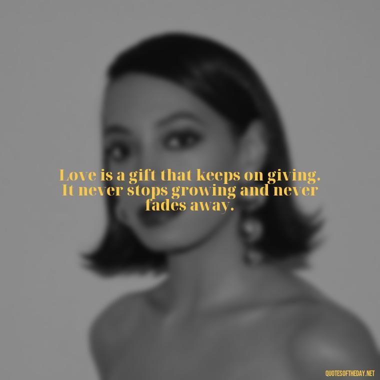 Love is a gift that keeps on giving. It never stops growing and never fades away. - Love Quinn Quotes