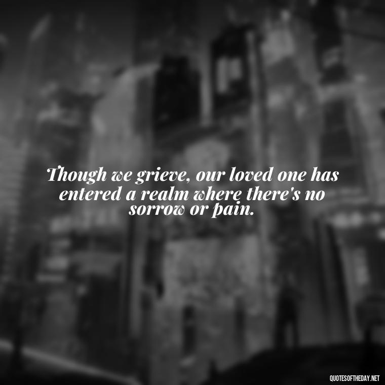 Though we grieve, our loved one has entered a realm where there's no sorrow or pain. - Quotes For Missing A Loved One In Heaven