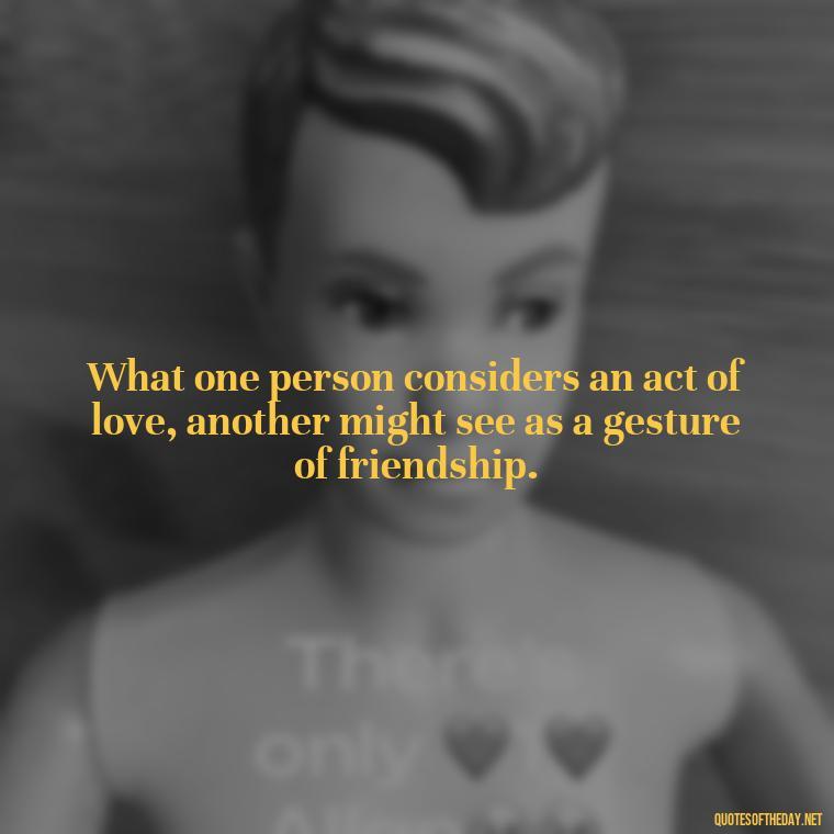 What one person considers an act of love, another might see as a gesture of friendship. - Love Is Subjective Quotes