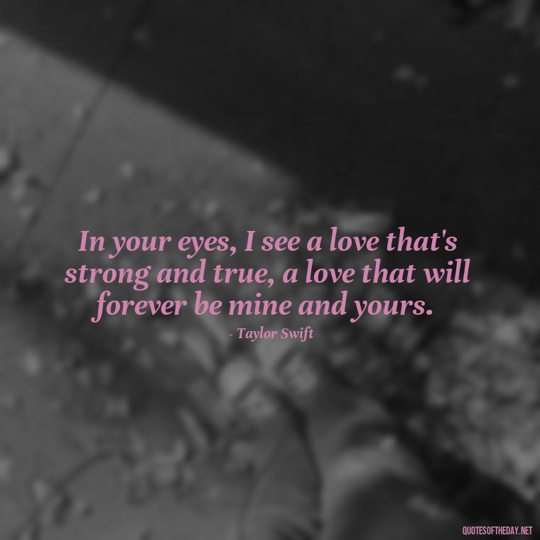 In your eyes, I see a love that's strong and true, a love that will forever be mine and yours. - Short Song Lyrics Taylor Swift Quotes