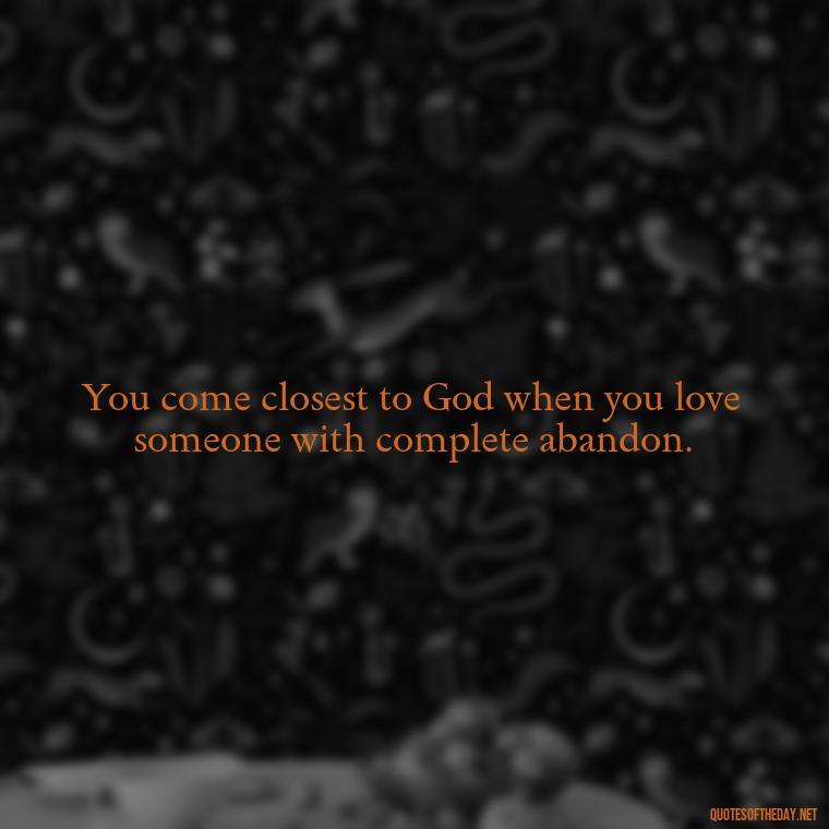 You come closest to God when you love someone with complete abandon. - Nice Love Quotes