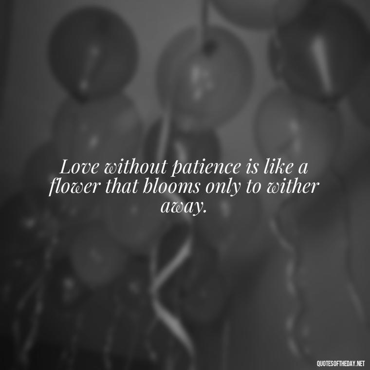 Love without patience is like a flower that blooms only to wither away. - Patience Is Love Quotes