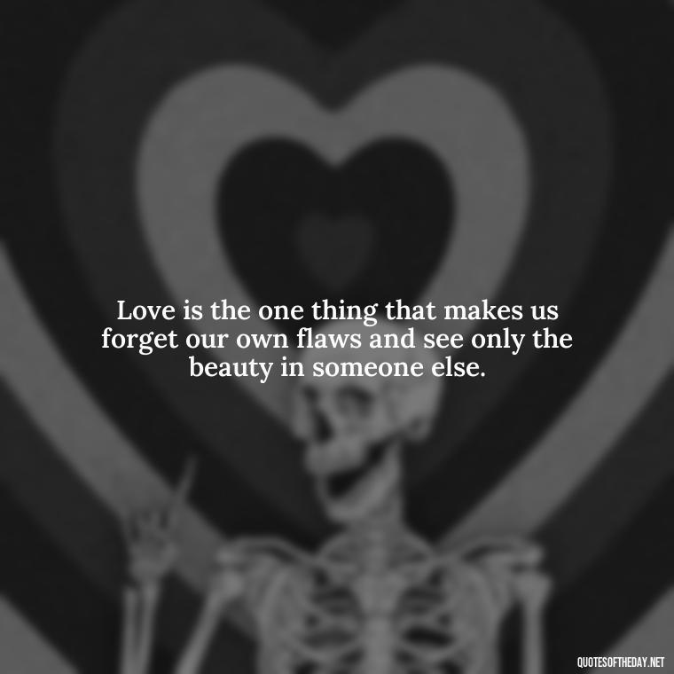 Love is the one thing that makes us forget our own flaws and see only the beauty in someone else. - Quotes Being In Love With Someone