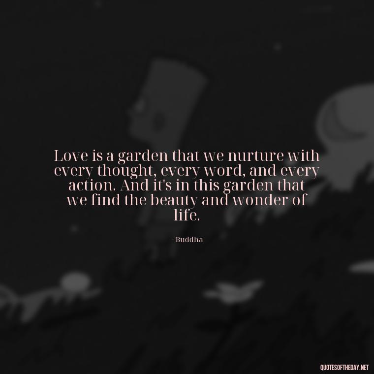 Love is a garden that we nurture with every thought, every word, and every action. And it's in this garden that we find the beauty and wonder of life. - Buddha Love Quote