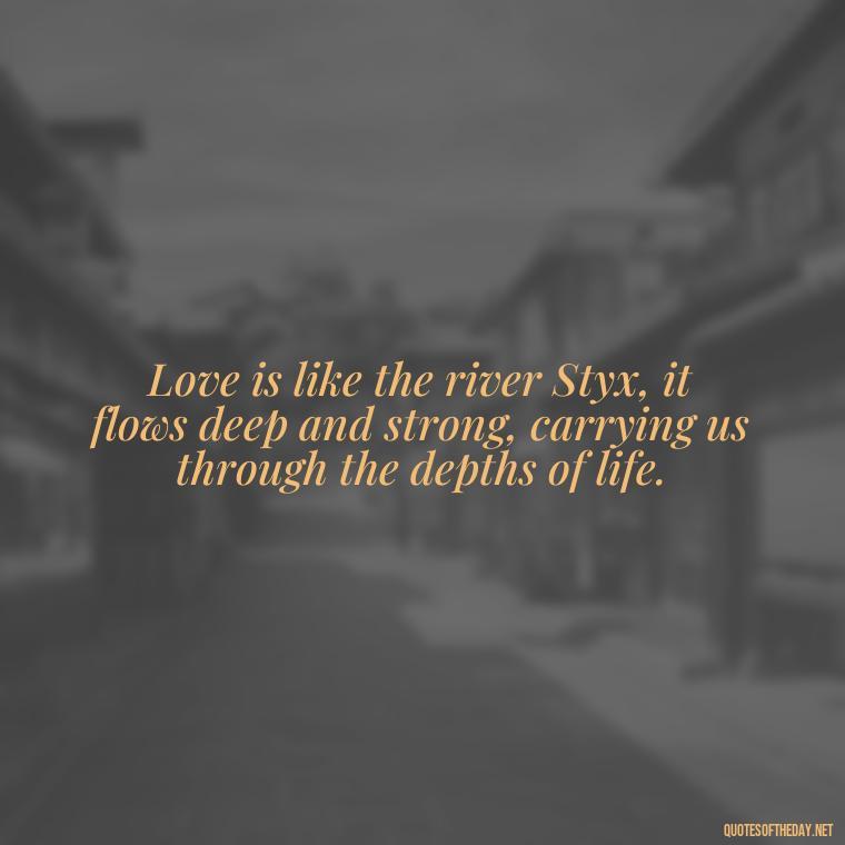 Love is like the river Styx, it flows deep and strong, carrying us through the depths of life. - Love Quotes Greek Mythology