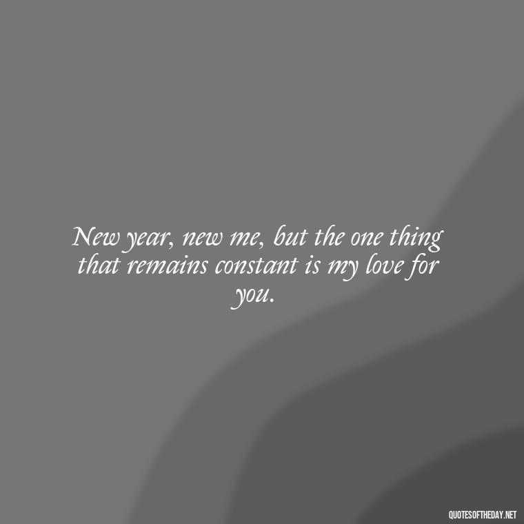 New year, new me, but the one thing that remains constant is my love for you. - New Year'S Eve Love Quotes