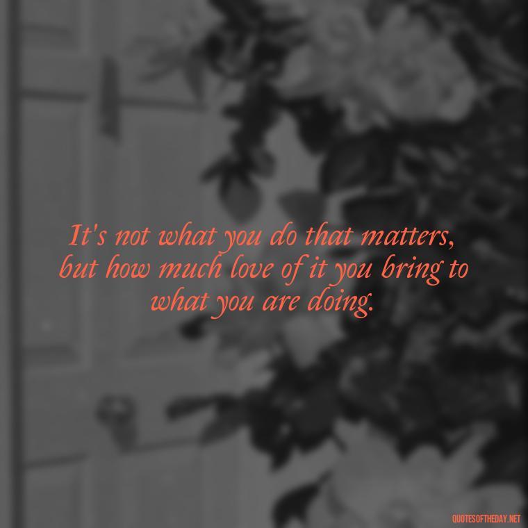 It's not what you do that matters, but how much love of it you bring to what you are doing. - Love My Job Quotes