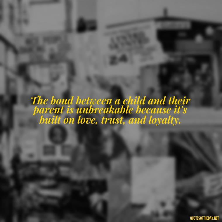 The bond between a child and their parent is unbreakable because it's built on love, trust, and loyalty. - Quotes About Kids Love