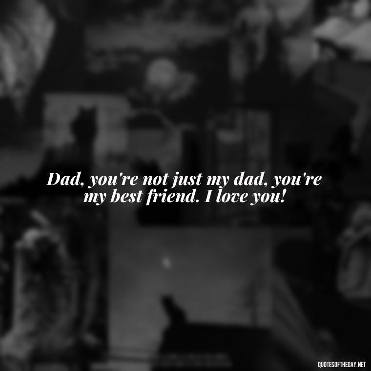 Dad, you're not just my dad, you're my best friend. I love you! - Love You Dad Quotes