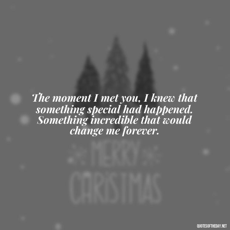 The moment I met you, I knew that something special had happened. Something incredible that would change me forever. - Instagram Quotes About Love