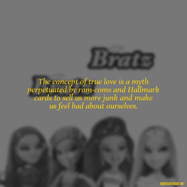 The concept of true love is a myth perpetuated by rom-coms and Hallmark cards to sell us more junk and make us feel bad about ourselves. - Love Don'T Exist Quotes
