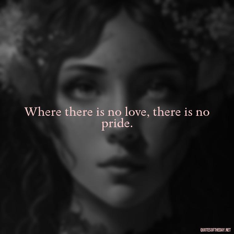 Where there is no love, there is no pride. - Love Pride Quotes