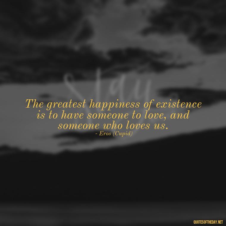 The greatest happiness of existence is to have someone to love, and someone who loves us. - Greek Mythology Quotes About Love