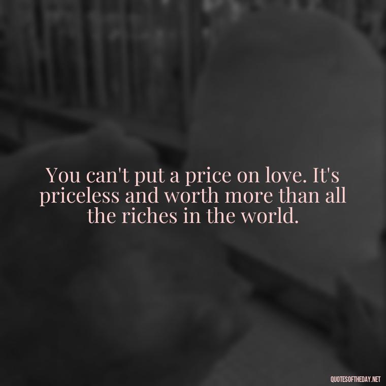 You can't put a price on love. It's priceless and worth more than all the riches in the world. - Love Up Quotes