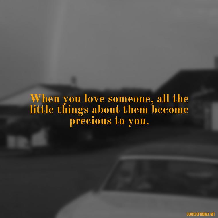 When you love someone, all the little things about them become precious to you. - Quotes About A Love Story