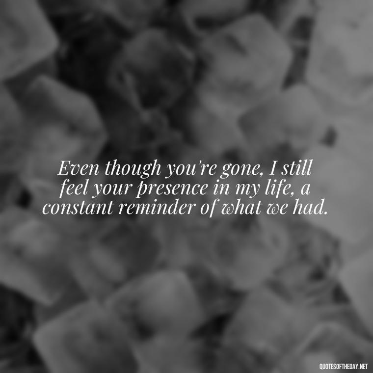 Even though you're gone, I still feel your presence in my life, a constant reminder of what we had. - Love Lost Quotes For Him