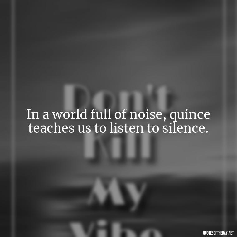 In a world full of noise, quince teaches us to listen to silence. - Short Quince Quotes