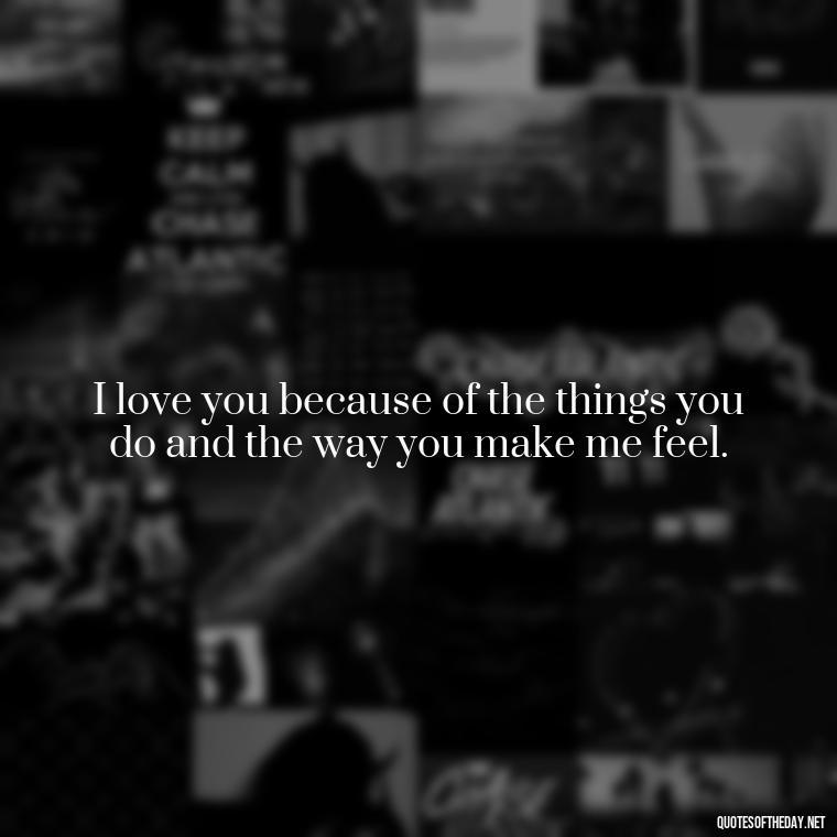 I love you because of the things you do and the way you make me feel. - Love You For You Quotes