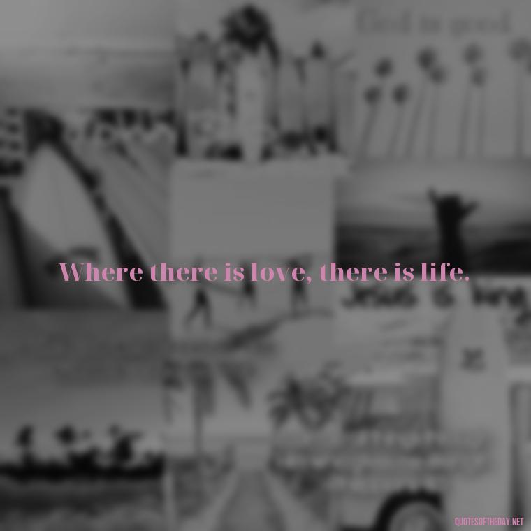 Where there is love, there is life. - Love For People Quotes