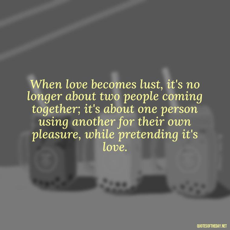 When love becomes lust, it's no longer about two people coming together; it's about one person using another for their own pleasure, while pretending it's love. - Love Is Lust Quotes