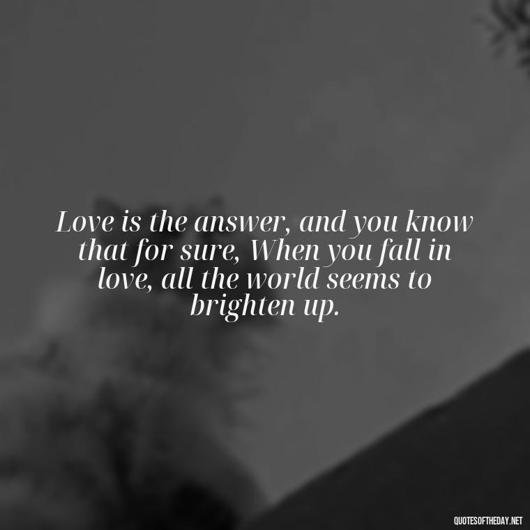 Love is the answer, and you know that for sure, When you fall in love, all the world seems to brighten up. - If You Truly Love Someone Quotes