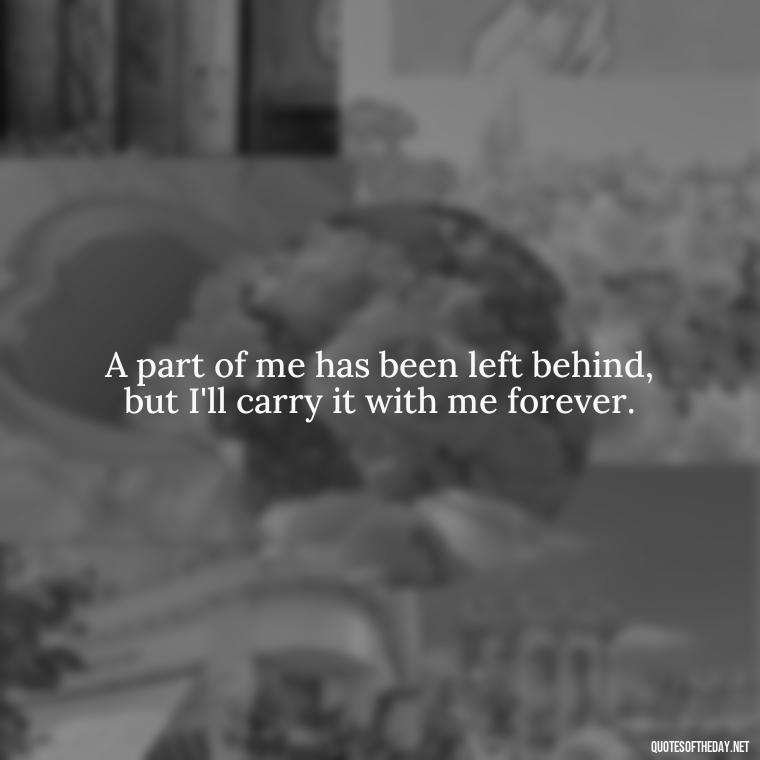 A part of me has been left behind, but I'll carry it with me forever. - Quotes About Missing A Loved One Who Died