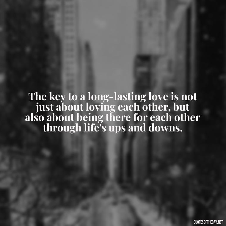 The key to a long-lasting love is not just about loving each other, but also about being there for each other through life's ups and downs. - Long And Lasting Love Quotes