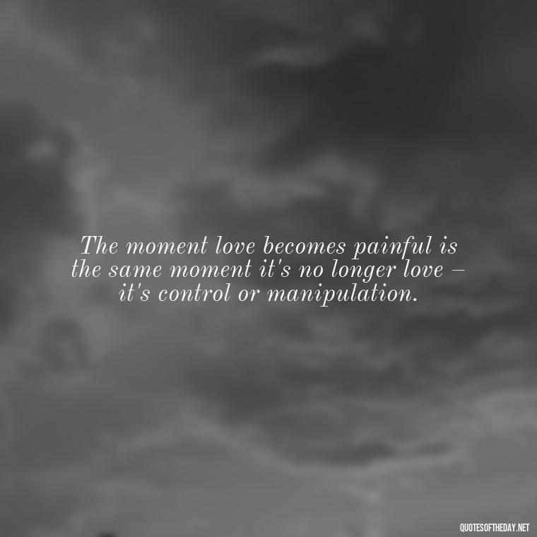 The moment love becomes painful is the same moment it's no longer love – it's control or manipulation. - Love Shouldn'T Hurt Quotes