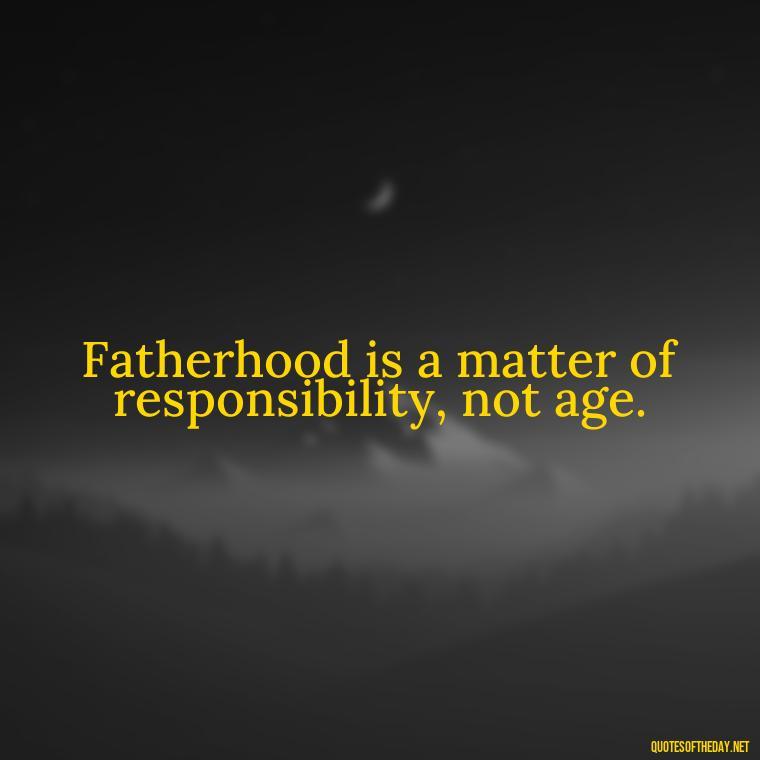 Fatherhood is a matter of responsibility, not age. - Daddy Quotes Short