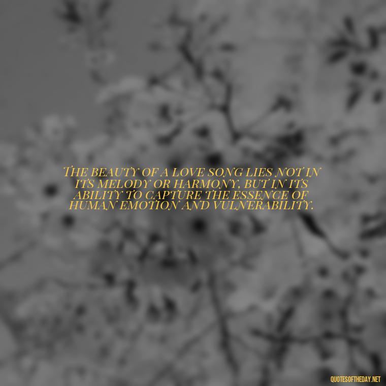 The beauty of a love song lies not in its melody or harmony, but in its ability to capture the essence of human emotion and vulnerability. - Great Love Song Quotes