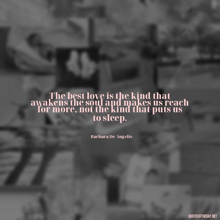 The best love is the kind that awakens the soul and makes us reach for more, not the kind that puts us to sleep. - Best Love Book Quotes