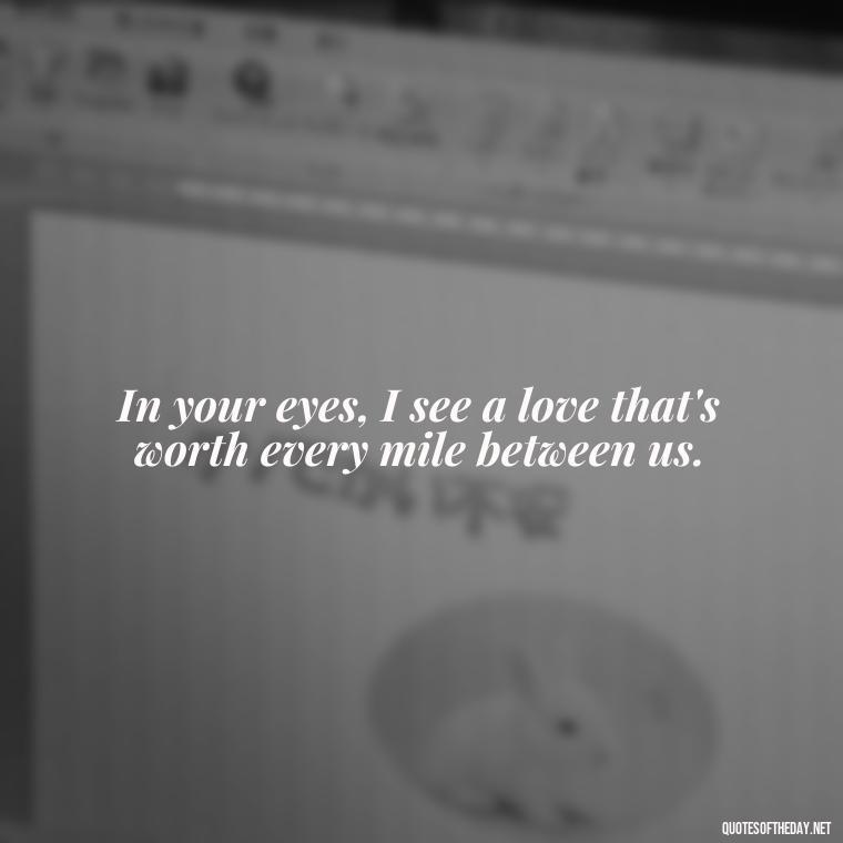 In your eyes, I see a love that's worth every mile between us. - Long Distance Love Quotes For Him